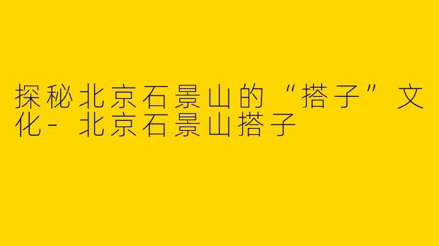 探秘北京石景山的“搭子”文化-北京石景山搭子