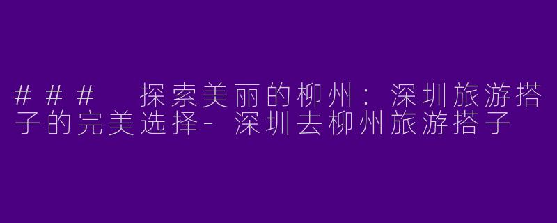 ### 探索美丽的柳州：深圳旅游搭子的完美选择-深圳去柳州旅游搭子