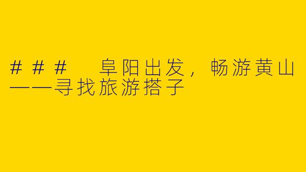 ### 阜阳出发，畅游黄山——寻找旅游搭子