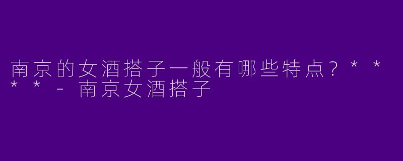南京的女酒搭子一般有哪些特点？****-南京女酒搭子