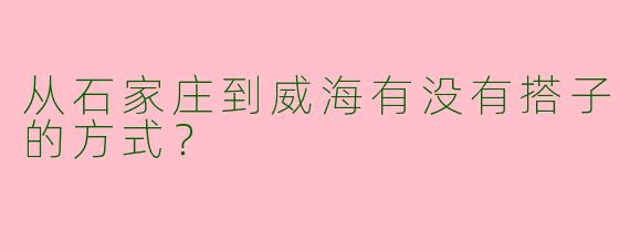 从石家庄到威海有没有搭子的方式?