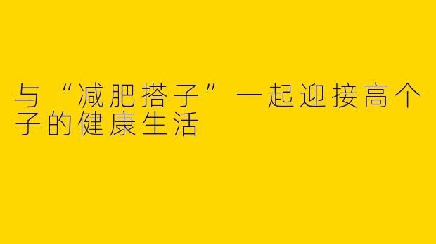 与“减肥搭子”一起迎接高个子的健康生活