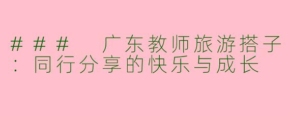 ### 广东教师旅游搭子：同行分享的快乐与成长