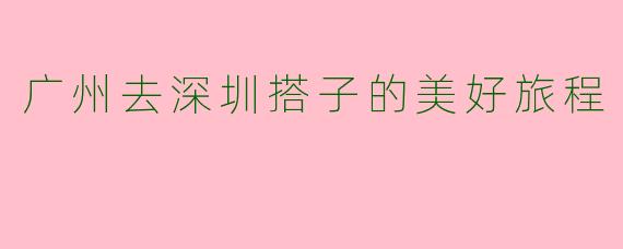 广州去深圳搭子的美好旅程