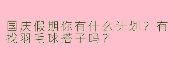 国庆假期你有什么计划?有找羽毛球搭子吗?