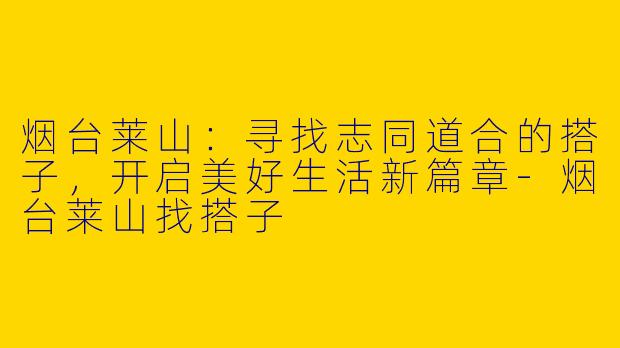 烟台莱山：寻找志同道合的搭子，开启美好生活新篇章
