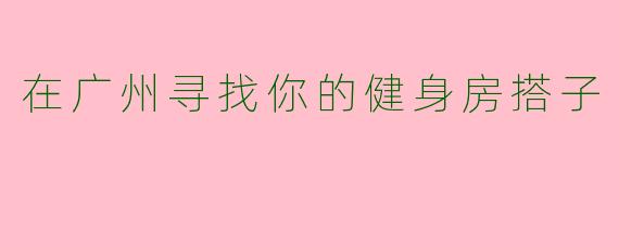 在广州寻找你的健身房搭子