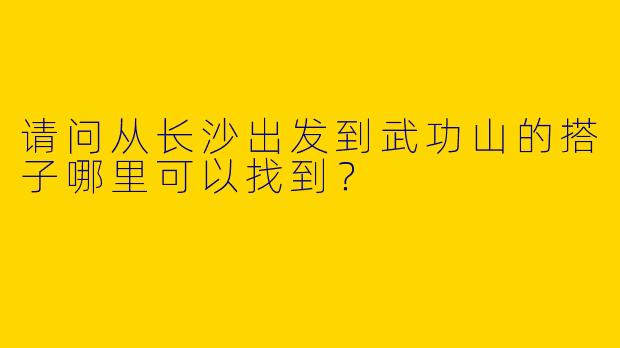 请问从长沙出发到武功山的搭子哪里可以找到？