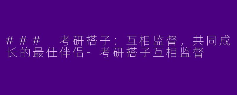 ### 考研搭子：互相监督，共同成长的最佳伴侣-考研搭子互相监督