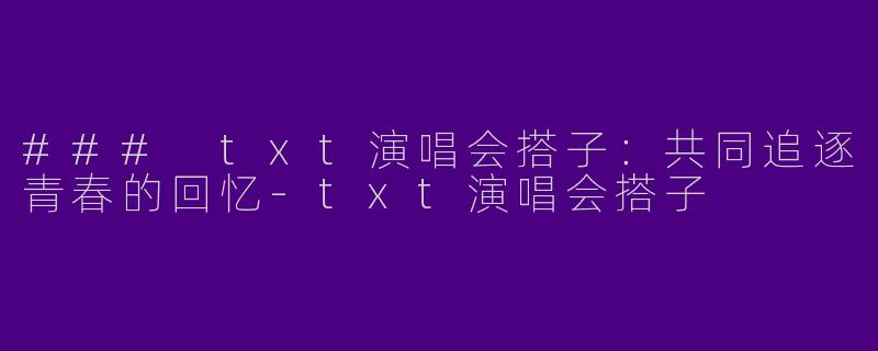 ### txt演唱会搭子：共同追逐青春的回忆-txt演唱会搭子
