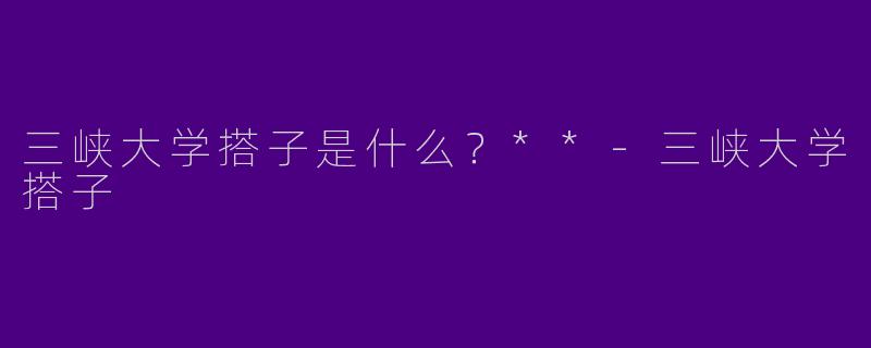 三峡大学搭子是什么？**-三峡大学搭子