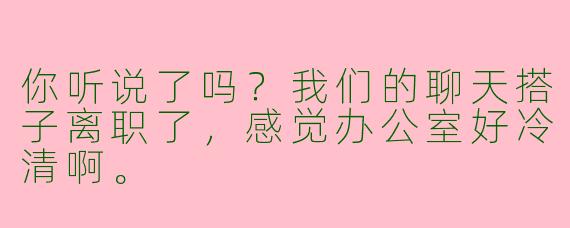 你听说了吗?我们的聊天搭子离职了,感觉办公室好冷清啊。