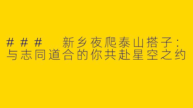 ### 新乡夜爬泰山搭子:与志同道合的你共赴星空之约