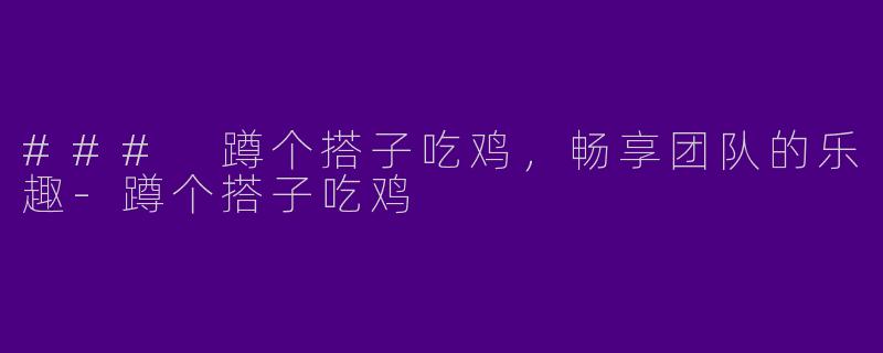 ### 蹲个搭子吃鸡，畅享团队的乐趣-蹲个搭子吃鸡