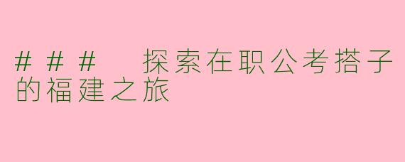 ### 探索在职公考搭子的福建之旅