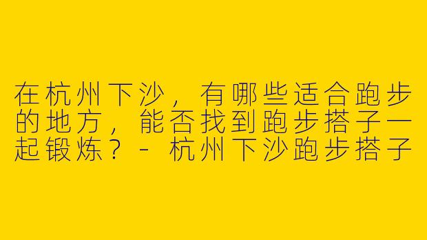 在杭州下沙，有哪些适合跑步的地方，能否找到跑步搭子一起锻炼？