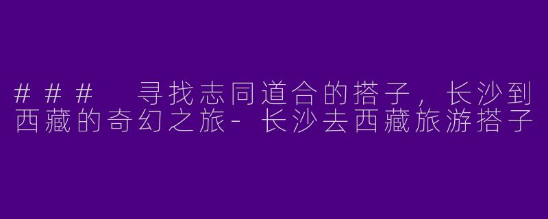 ### 寻找志同道合的搭子，长沙到西藏的奇幻之旅-长沙去西藏旅游搭子