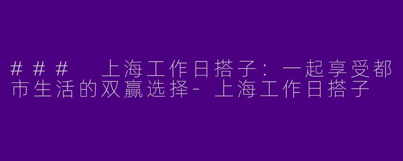 ### 上海工作日搭子：一起享受都市生活的双赢选择-上海工作日搭子