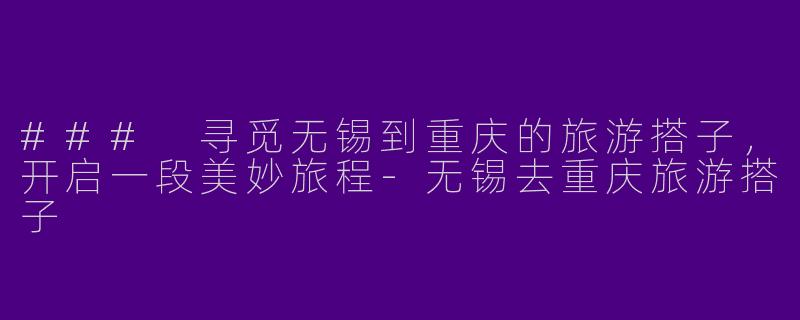 ### 寻觅无锡到重庆的旅游搭子，开启一段美妙旅程-无锡去重庆旅游搭子