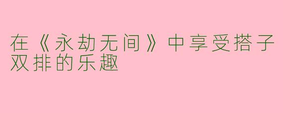 在《永劫无间》中享受搭子双排的乐趣