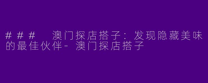 ### 澳门探店搭子：发现隐藏美味的最佳伙伴-澳门探店搭子