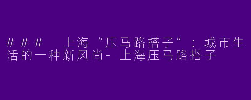### 上海“压马路搭子”：城市生活的一种新风尚