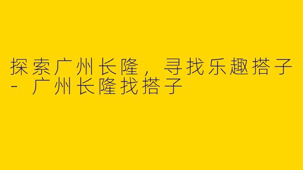 探索广州长隆,寻找乐趣搭子