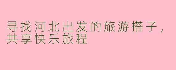 寻找河北出发的旅游搭子，共享快乐旅程