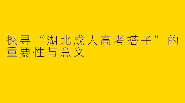 探寻“湖北成人高考搭子”的重要性与意义