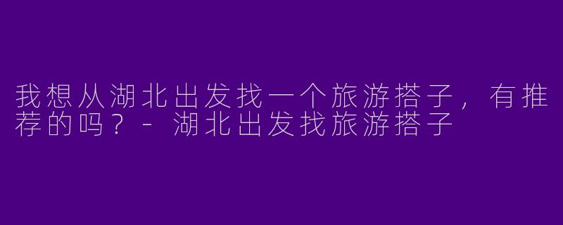 我想从湖北出发找一个旅游搭子，有推荐的吗？