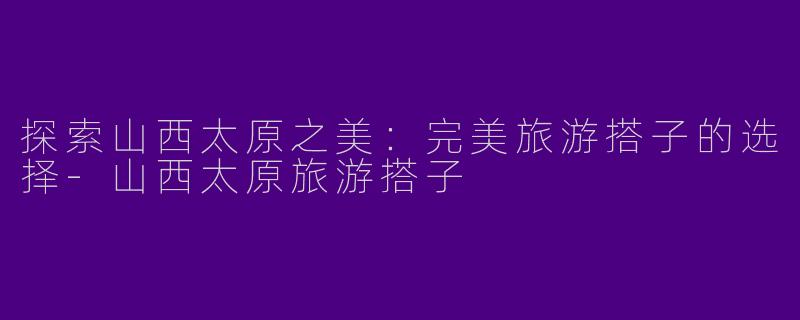 探索山西太原之美：完美旅游搭子的选择