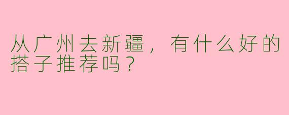 从广州去新疆，有什么好的搭子推荐吗？