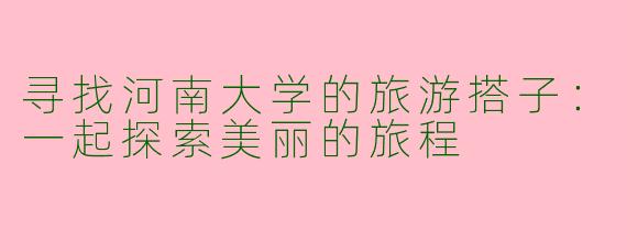 寻找河南大学的旅游搭子：一起探索美丽的旅程