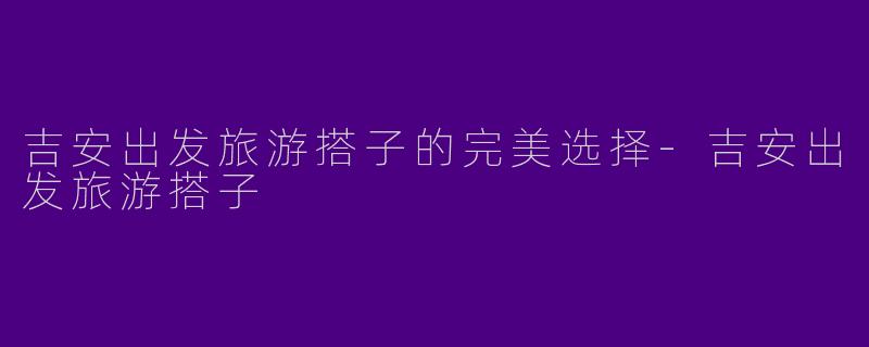 吉安出发旅游搭子的完美选择-吉安出发旅游搭子
