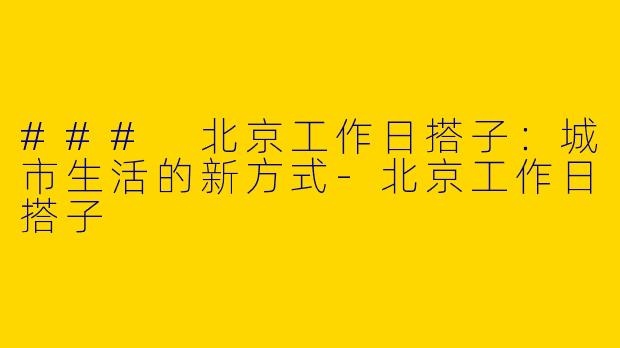 ### 北京工作日搭子：城市生活的新方式-北京工作日搭子