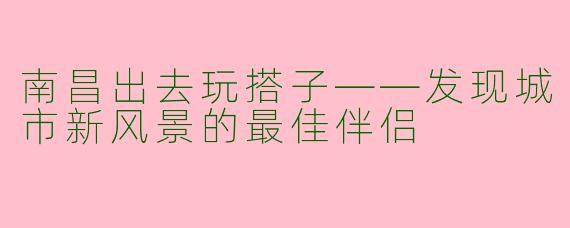 南昌出去玩搭子——发现城市新风景的最佳伴侣
