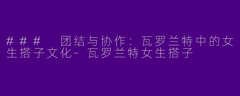 ### 团结与协作：瓦罗兰特中的女生搭子文化
