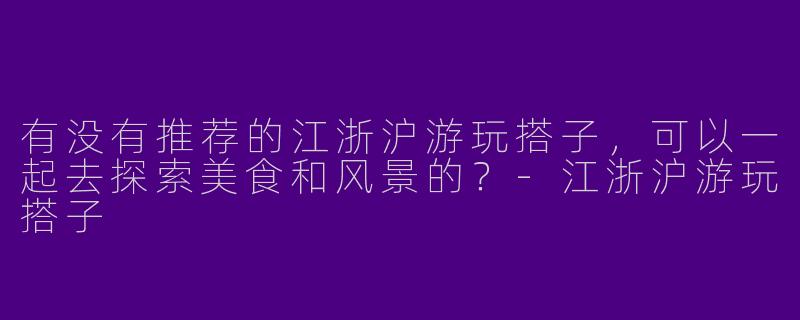 有没有推荐的江浙沪游玩搭子,可以一起去探索美食和风景的?