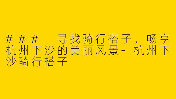 ### 寻找骑行搭子，畅享杭州下沙的美丽风景-杭州下沙骑行搭子
