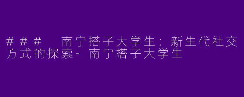 ### 南宁搭子大学生:新生代社交方式的探索