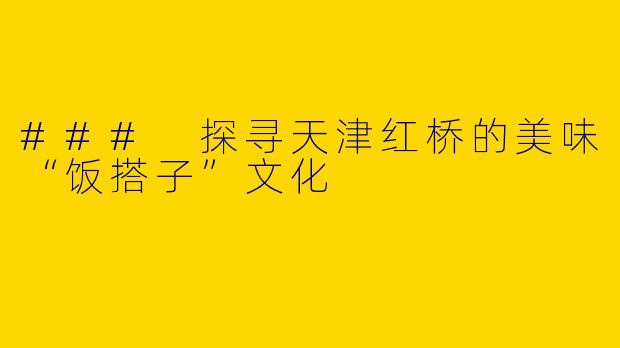 ### 探寻天津红桥的美味“饭搭子”文化