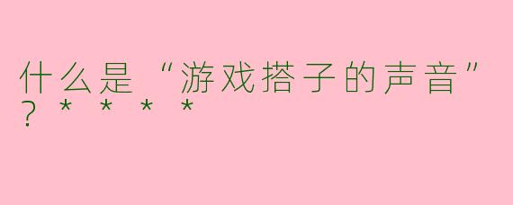 什么是“游戏搭子的声音”？****