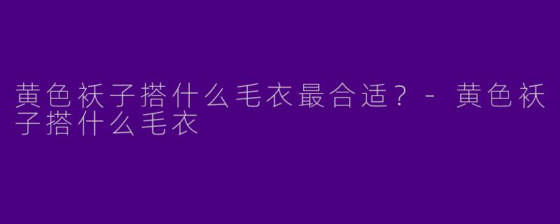 黄色袄子搭什么毛衣最合适？-黄色袄子搭什么毛衣