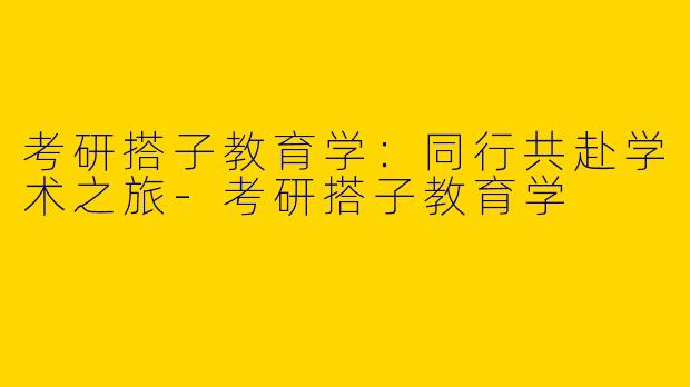 考研搭子教育学：同行共赴学术之旅-考研搭子教育学