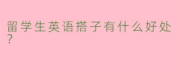留学生英语搭子有什么好处?