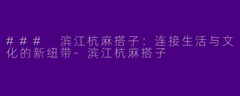 ### 滨江杭麻搭子：连接生活与文化的新纽带-滨江杭麻搭子