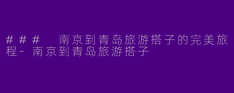 ### 南京到青岛旅游搭子的完美旅程-南京到青岛旅游搭子