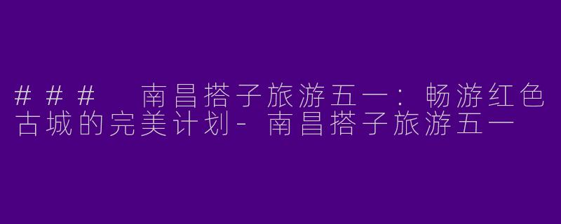 ### 南昌搭子旅游五一:畅游红色古城的完美计划