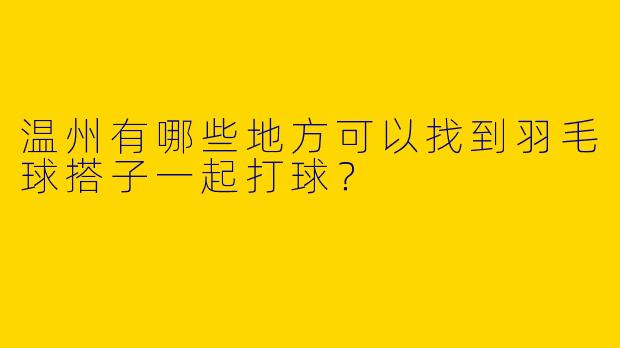温州有哪些地方可以找到羽毛球搭子一起打球?