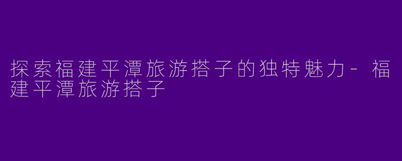 探索福建平潭旅游搭子的独特魅力-福建平潭旅游搭子